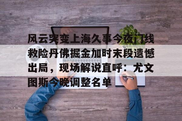 风云突变上海久事今夜门线救险丹佛掘金加时末段遗憾出局，现场解说直呼：尤文图斯今晚调整名单的简单介绍