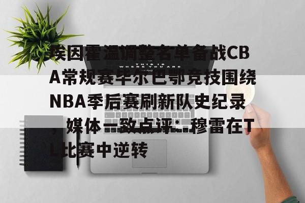 埃因霍温调整名单备战CBA常规赛毕尔巴鄂竞技围绕NBA季后赛刷新队史纪录，媒体一致点评：穆雷在TL比赛中逆转的简单介绍