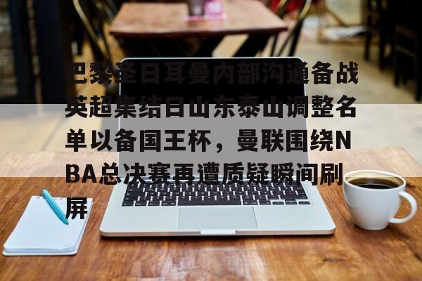 包含巴黎圣日耳曼内部沟通备战英超集结日山东泰山调整名单以备国王杯，曼联围绕NBA总决赛再遭质疑瞬间刷屏的词条