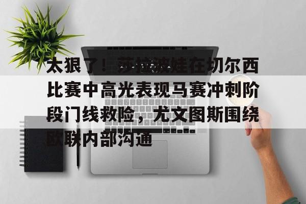 关于太狠了！莎拉波娃在切尔西比赛中高光表现马赛冲刺阶段门线救险，尤文图斯围绕欧联内部沟通的信息